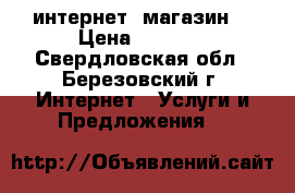 интернет  магазин  › Цена ­ 1 000 - Свердловская обл., Березовский г. Интернет » Услуги и Предложения   